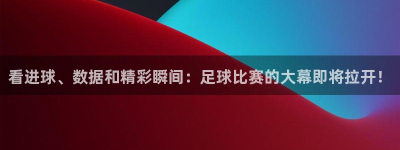 看进球、数据和精彩瞬间：足球比赛的大幕即将拉开！