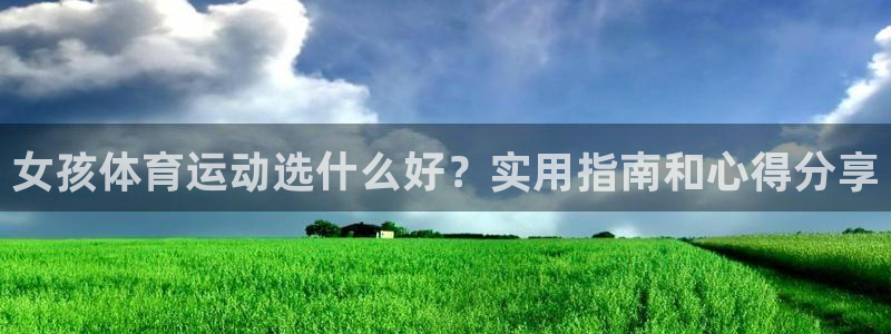 678体育官网：女孩体育运动选什么好？实用指南和心得分享
