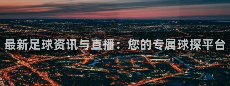 最新足球资讯与直播：您的专属球探平台